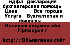 3ндфл, декларации, бухгалтерская помощь › Цена ­ 500 - Все города Услуги » Бухгалтерия и финансы   . Калининградская обл.,Приморск г.